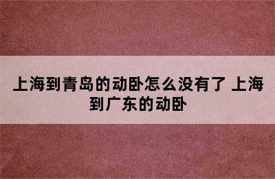 上海到青岛的动卧怎么没有了 上海到广东的动卧